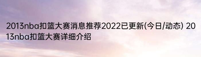 2013nba扣篮大赛消息推荐2022已更新(今日/动态) 2013nba扣篮大赛详细介绍