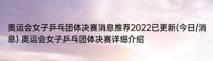 奥运会女子乒乓团体决赛消息推荐2022已更新(今日/消息) 奥运会女子乒乓团体决赛详细介绍