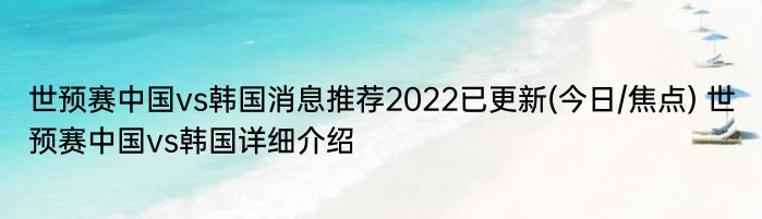 世预赛中国vs韩国消息推荐2022已更新(今日/焦点) 世预赛中国vs韩国详细介绍