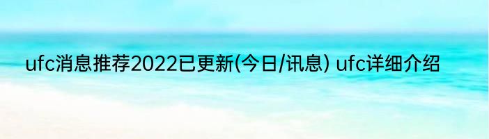 ufc消息推荐2022已更新(今日/讯息) ufc详细介绍