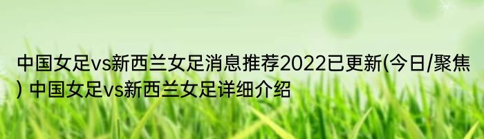 中国女足vs新西兰女足消息推荐2022已更新(今日/聚焦) 中国女足vs新西兰女足详细介绍