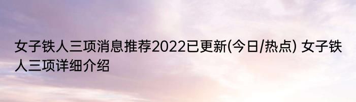 女子铁人三项消息推荐2022已更新(今日/热点) 女子铁人三项详细介绍