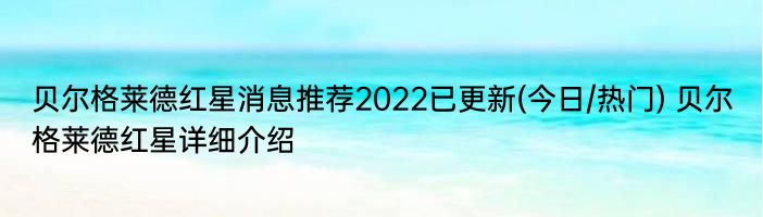 贝尔格莱德红星消息推荐2022已更新(今日/热门) 贝尔格莱德红星详细介绍