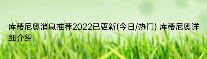 库蒂尼奥消息推荐2022已更新(今日/热门) 库蒂尼奥详细介绍
