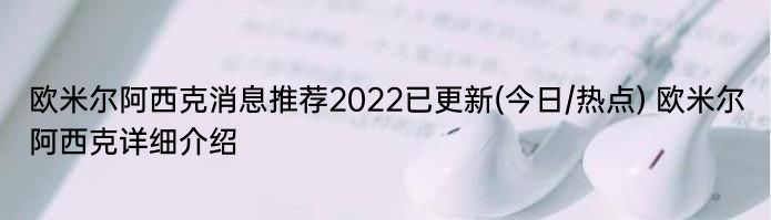 欧米尔阿西克消息推荐2022已更新(今日/热点) 欧米尔阿西克详细介绍