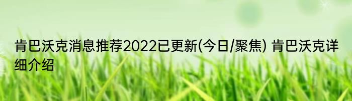 肯巴沃克消息推荐2022已更新(今日/聚焦) 肯巴沃克详细介绍