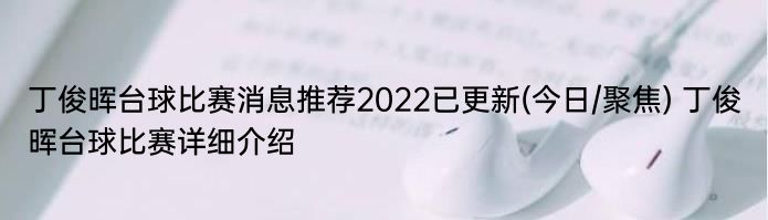 丁俊晖台球比赛消息推荐2022已更新(今日/聚焦) 丁俊晖台球比赛详细介绍