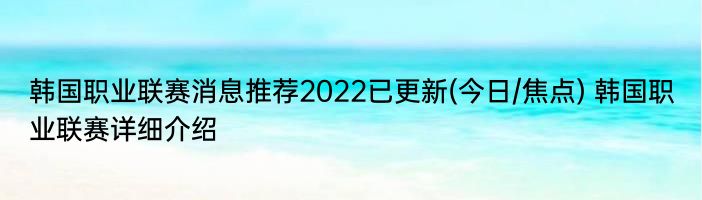 韩国职业联赛消息推荐2022已更新(今日/焦点) 韩国职业联赛详细介绍