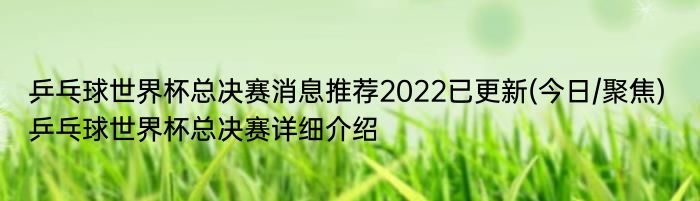 乒乓球世界杯总决赛消息推荐2022已更新(今日/聚焦) 乒乓球世界杯总决赛详细介绍