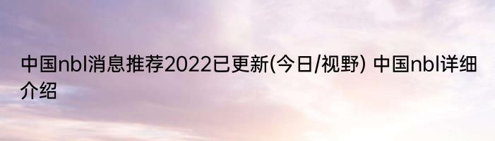 中国nbl消息推荐2022已更新(今日/视野) 中国nbl详细介绍