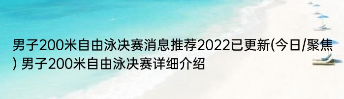男子200米自由泳决赛消息推荐2022已更新(今日/聚焦) 男子200米自由泳决赛详细介绍