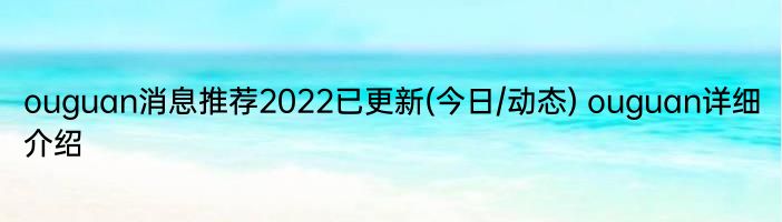 ouguan消息推荐2022已更新(今日/动态) ouguan详细介绍
