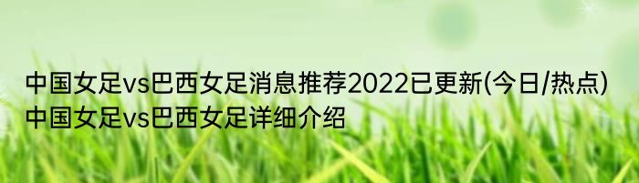中国女足vs巴西女足消息推荐2022已更新(今日/热点) 中国女足vs巴西女足详细介绍