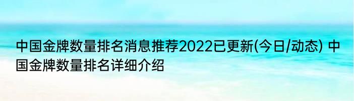 中国金牌数量排名消息推荐2022已更新(今日/动态) 中国金牌数量排名详细介绍