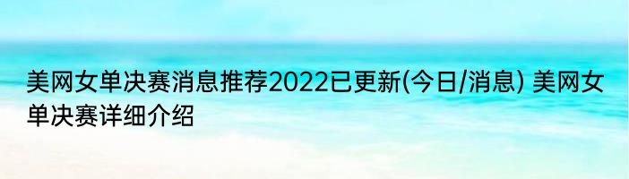 美网女单决赛消息推荐2022已更新(今日/消息) 美网女单决赛详细介绍
