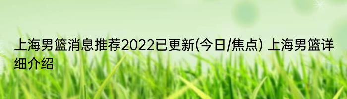 上海男篮消息推荐2022已更新(今日/焦点) 上海男篮详细介绍