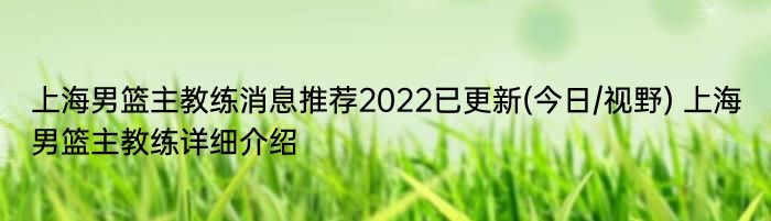 上海男篮主教练消息推荐2022已更新(今日/视野) 上海男篮主教练详细介绍