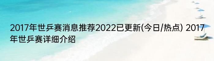 2017年世乒赛消息推荐2022已更新(今日/热点) 2017年世乒赛详细介绍
