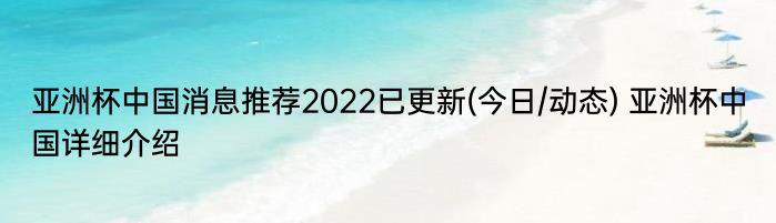 亚洲杯中国消息推荐2022已更新(今日/动态) 亚洲杯中国详细介绍
