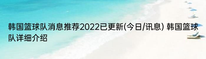 韩国篮球队消息推荐2022已更新(今日/讯息) 韩国篮球队详细介绍