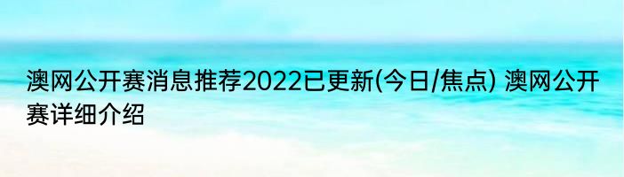 澳网公开赛消息推荐2022已更新(今日/焦点) 澳网公开赛详细介绍