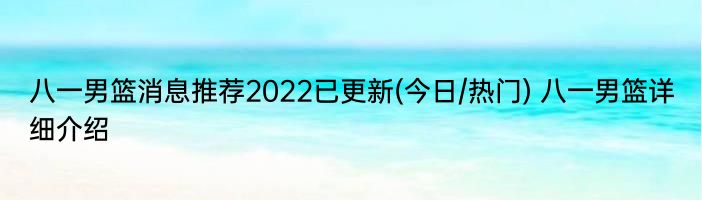 八一男篮消息推荐2022已更新(今日/热门) 八一男篮详细介绍