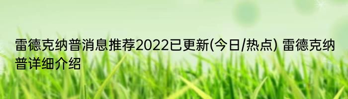 雷德克纳普消息推荐2022已更新(今日/热点) 雷德克纳普详细介绍