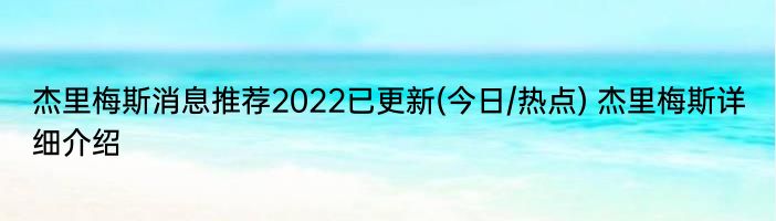 杰里梅斯消息推荐2022已更新(今日/热点) 杰里梅斯详细介绍