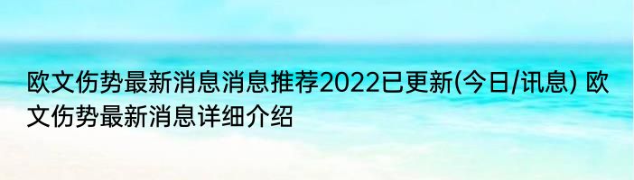 欧文伤势最新消息消息推荐2022已更新(今日/讯息) 欧文伤势最新消息详细介绍