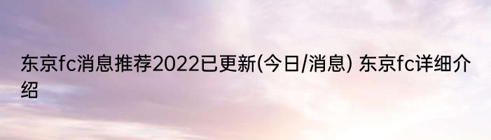 东京fc消息推荐2022已更新(今日/消息) 东京fc详细介绍