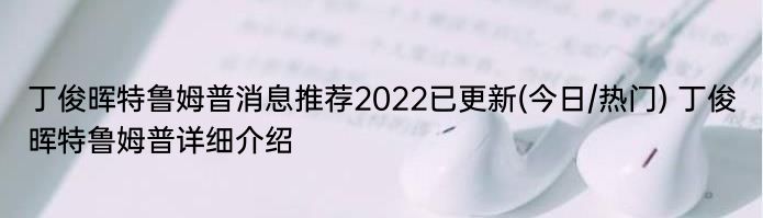 丁俊晖特鲁姆普消息推荐2022已更新(今日/热门) 丁俊晖特鲁姆普详细介绍