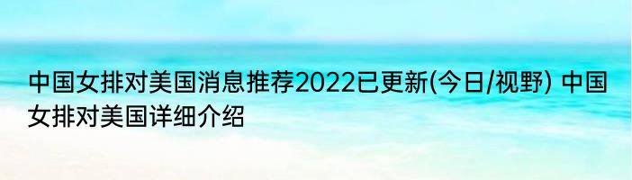 中国女排对美国消息推荐2022已更新(今日/视野) 中国女排对美国详细介绍
