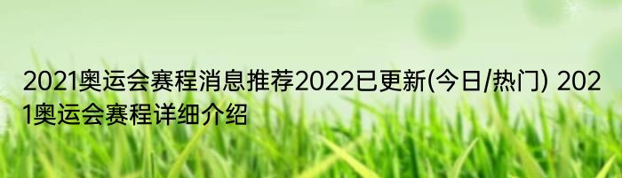 2021奥运会赛程消息推荐2022已更新(今日/热门) 2021奥运会赛程详细介绍
