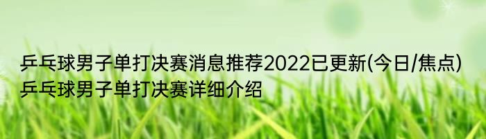 乒乓球男子单打决赛消息推荐2022已更新(今日/焦点) 乒乓球男子单打决赛详细介绍