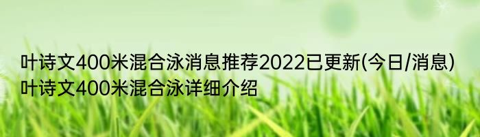 叶诗文400米混合泳消息推荐2022已更新(今日/消息) 叶诗文400米混合泳详细介绍