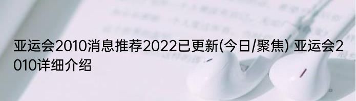 亚运会2010消息推荐2022已更新(今日/聚焦) 亚运会2010详细介绍