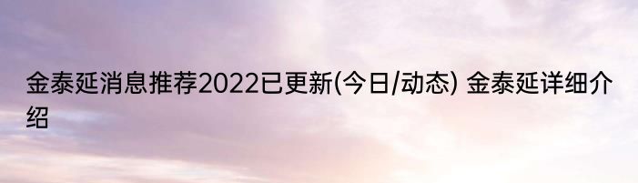 金泰延消息推荐2022已更新(今日/动态) 金泰延详细介绍