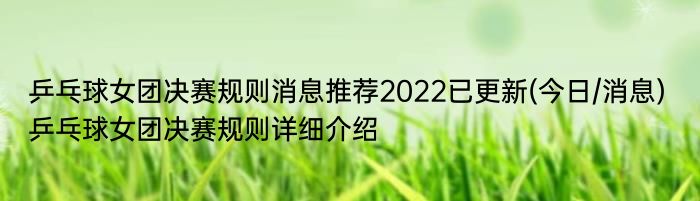 乒乓球女团决赛规则消息推荐2022已更新(今日/消息) 乒乓球女团决赛规则详细介绍