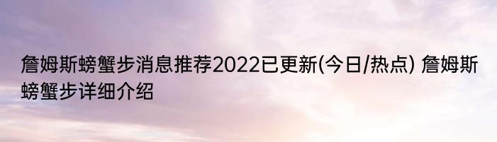 詹姆斯螃蟹步消息推荐2022已更新(今日/热点) 詹姆斯螃蟹步详细介绍