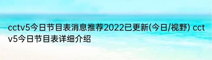 cctv5今日节目表消息推荐2022已更新(今日/视野) cctv5今日节目表详细介绍