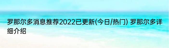 罗那尔多消息推荐2022已更新(今日/热门) 罗那尔多详细介绍