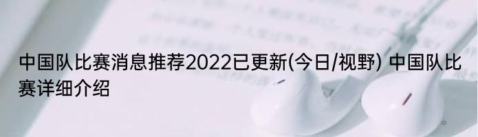 中国队比赛消息推荐2022已更新(今日/视野) 中国队比赛详细介绍
