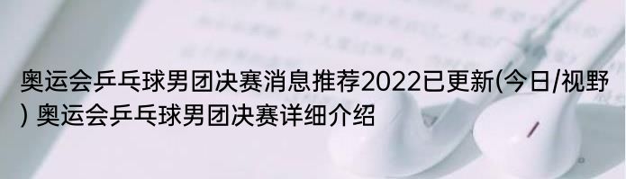 奥运会乒乓球男团决赛消息推荐2022已更新(今日/视野) 奥运会乒乓球男团决赛详细介绍