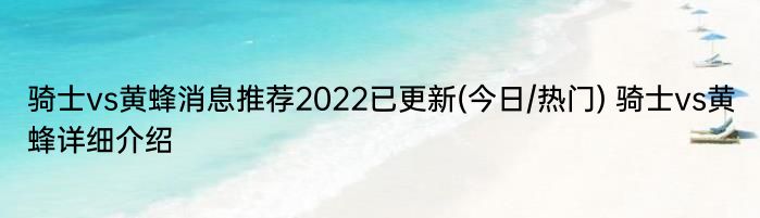 骑士vs黄蜂消息推荐2022已更新(今日/热门) 骑士vs黄蜂详细介绍