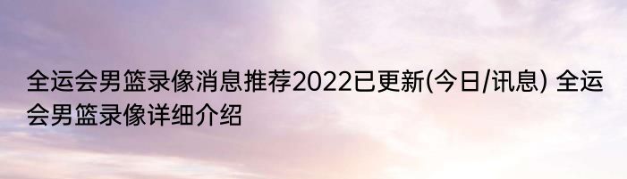 全运会男篮录像消息推荐2022已更新(今日/讯息) 全运会男篮录像详细介绍