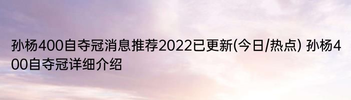 孙杨400自夺冠消息推荐2022已更新(今日/热点) 孙杨400自夺冠详细介绍