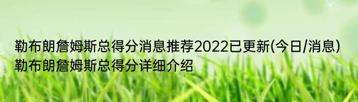 勒布朗詹姆斯总得分消息推荐2022已更新(今日/消息) 勒布朗詹姆斯总得分详细介绍