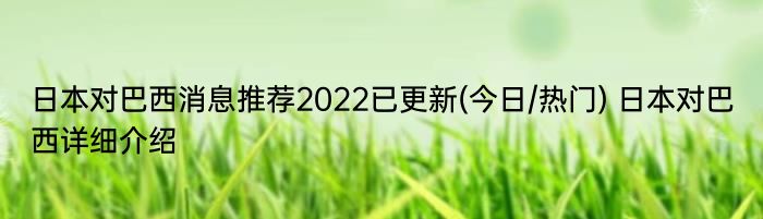 日本对巴西消息推荐2022已更新(今日/热门) 日本对巴西详细介绍
