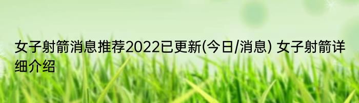 女子射箭消息推荐2022已更新(今日/消息) 女子射箭详细介绍
