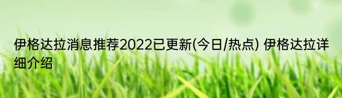 伊格达拉消息推荐2022已更新(今日/热点) 伊格达拉详细介绍